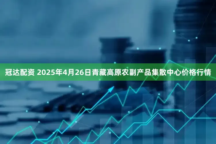 冠达配资 2025年4月26日青藏高原农副产品集散中心价格行情