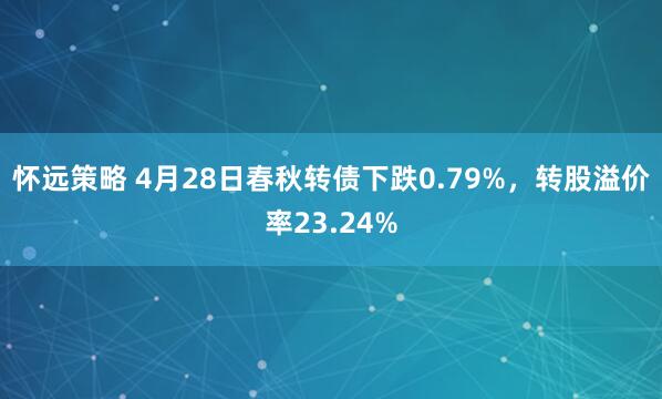 怀远策略 4月28日春秋转债下跌0.79%，转股溢价率23.24%