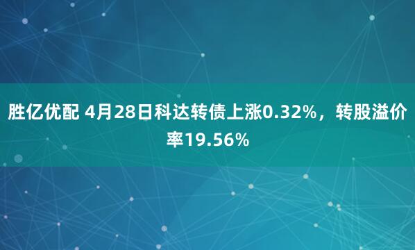 胜亿优配 4月28日科达转债上涨0.32%，转股溢价率19.56%