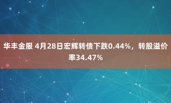 华丰金服 4月28日宏辉转债下跌0.44%，转股溢价率34.47%