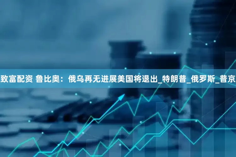 致富配资 鲁比奥：俄乌再无进展美国将退出_特朗普_俄罗斯_普京