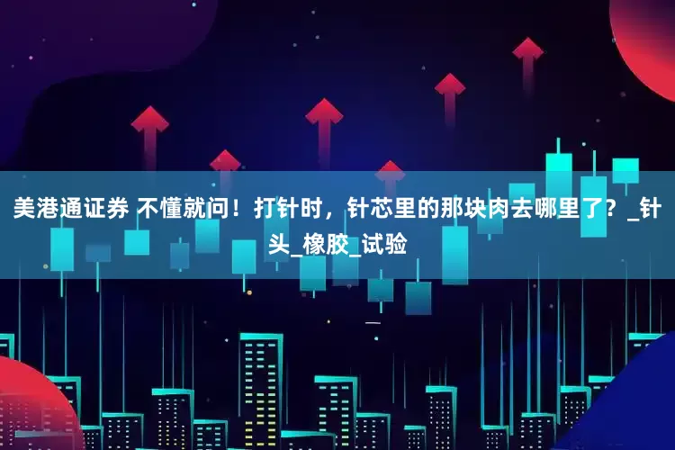 美港通证券 不懂就问！打针时，针芯里的那块肉去哪里了？_针头_橡胶_试验