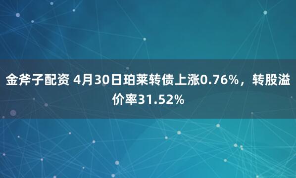 金斧子配资 4月30日珀莱转债上涨0.76%，转股溢价率31.52%