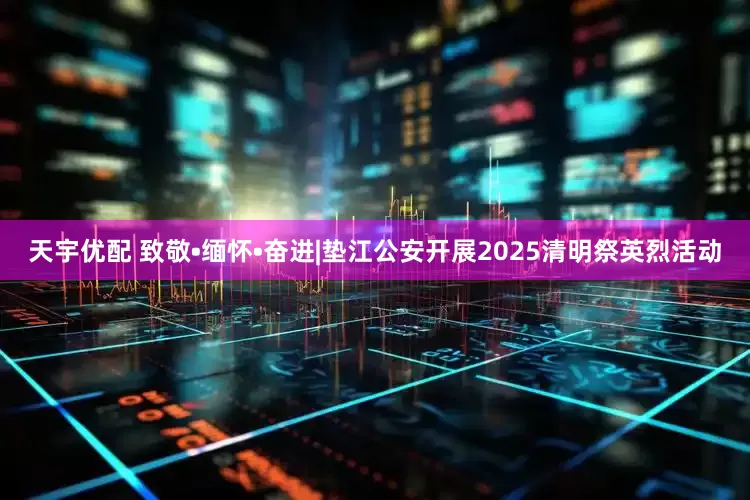 天宇优配 致敬•缅怀•奋进|垫江公安开展2025清明祭英烈活动