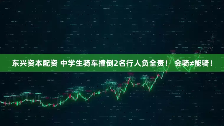 东兴资本配资 中学生骑车撞倒2名行人负全责！ 会骑≠能骑！