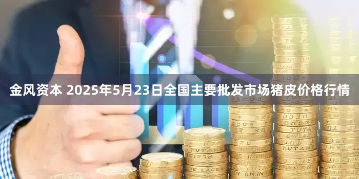 金风资本 2025年5月23日全国主要批发市场猪皮价格行情