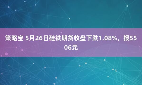策略宝 5月26日硅铁期货收盘下跌1.08%，报5506元