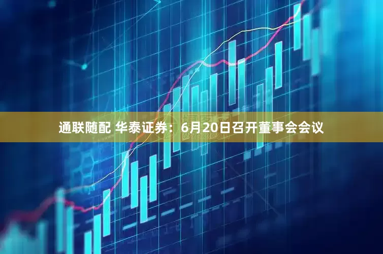 通联随配 华泰证券：6月20日召开董事会会议