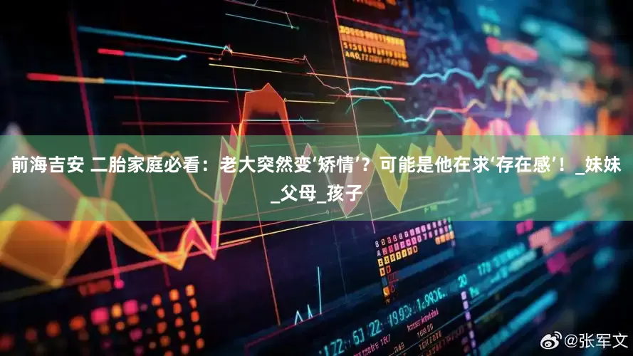 前海吉安 二胎家庭必看：老大突然变‘矫情’？可能是他在求‘存在感’！_妹妹_父母_孩子