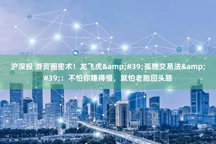 沪深投 游资圈密术！龙飞虎&#39;孤独交易法&#39;：不怕你赚得慢，就怕老跑回头路