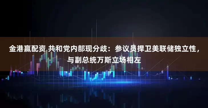 金港赢配资 共和党内部现分歧：参议员捍卫美联储独立性，与副总统万斯立场相左