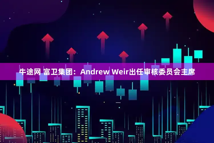 牛途网 富卫集团：Andrew Weir出任审核委员会主席