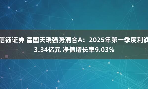 信钰证券 富国天瑞强势混合A：2025年第一季度利润3.34亿元 净值增长率9.03%