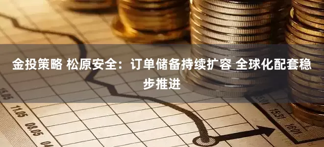 金投策略 松原安全：订单储备持续扩容 全球化配套稳步推进