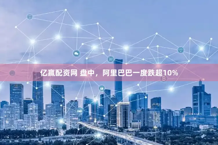亿赢配资网 盘中，阿里巴巴一度跌超10%