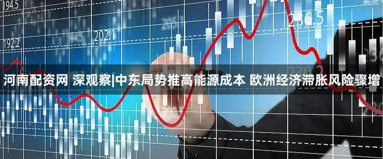 河南配资网 深观察|中东局势推高能源成本 欧洲经济滞胀风险骤增